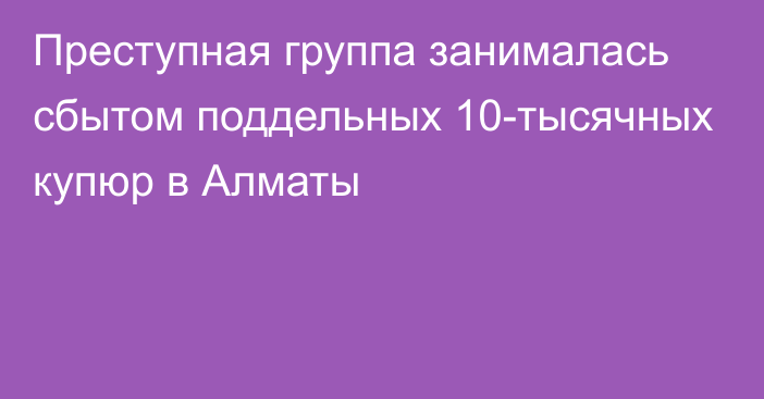 Преступная группа занималась сбытом поддельных 10-тысячных купюр в Алматы