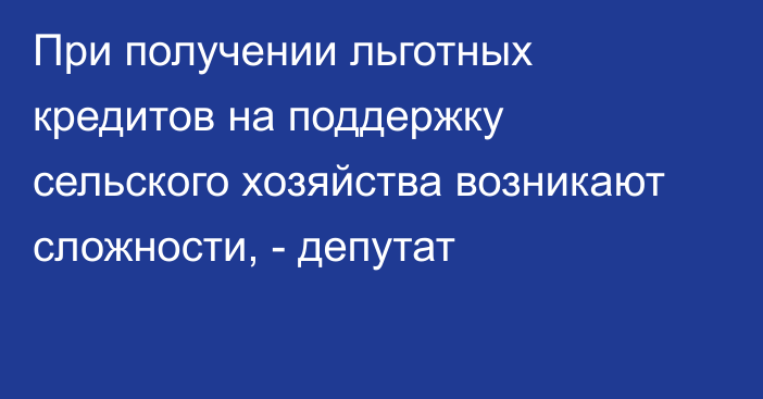 При получении льготных кредитов на поддержку сельского хозяйства возникают сложности, - депутат