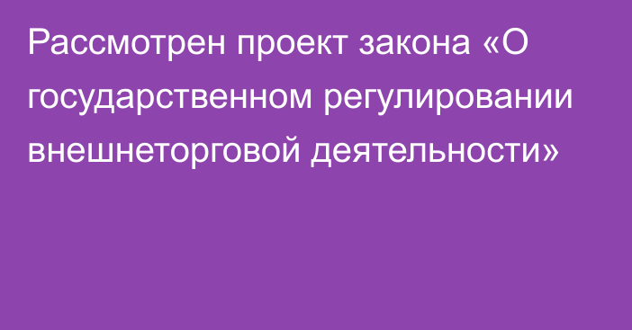 Рассмотрен проект закона «О государственном регулировании внешнеторговой деятельности»