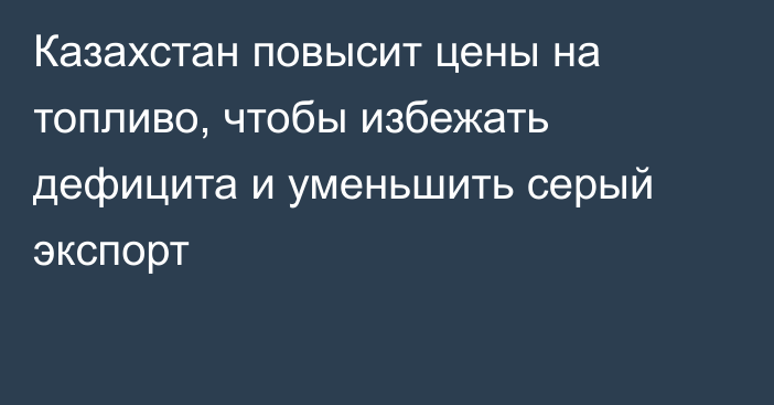 Казахстан повысит цены на топливо, чтобы избежать дефицита и уменьшить серый экспорт