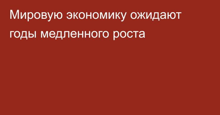 Мировую экономику ожидают годы медленного роста