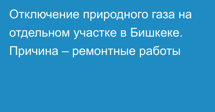 Отключение природного газа на отдельном участке в Бишкеке. Причина – ремонтные работы 