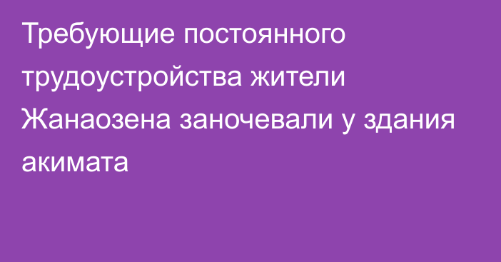 Требующие постоянного трудоустройства жители Жанаозена заночевали у здания акимата