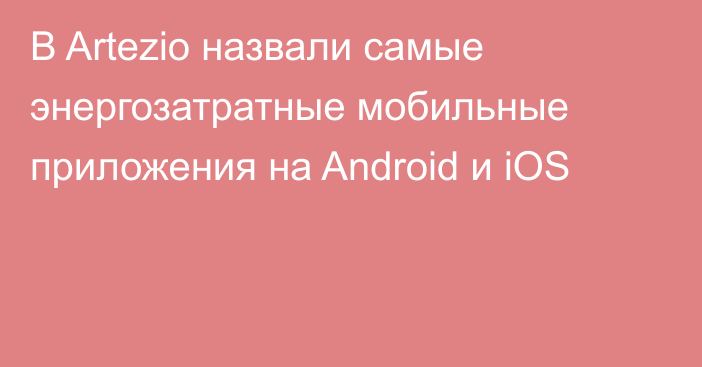 В Artezio назвали самые энергозатратные мобильные приложения на Android и iOS