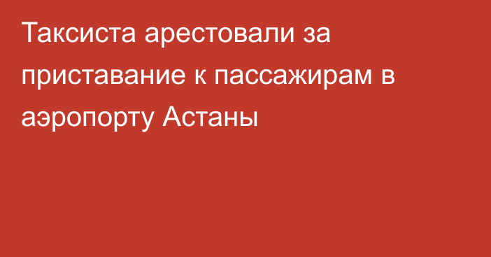 Таксиста арестовали за приставание к пассажирам в аэропорту Астаны