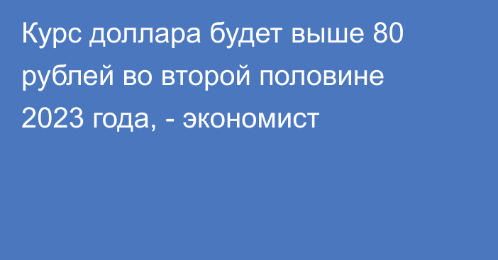 Курс доллара будет выше 80 рублей во второй половине 2023 года, - экономист