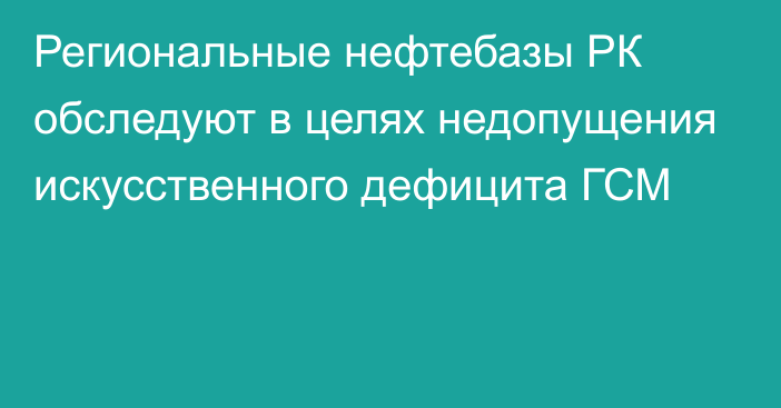 Региональные нефтебазы РК обследуют в целях недопущения искусственного дефицита ГСМ