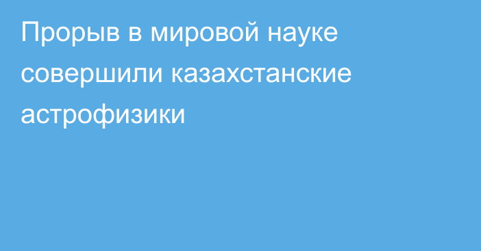 Прорыв в мировой науке совершили казахстанские астрофизики