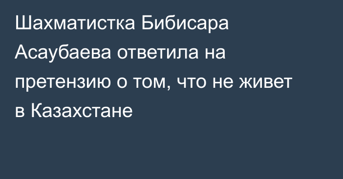 Шахматистка Бибисара Асаубаева ответила на претензию о том, что не живет в Казахстане