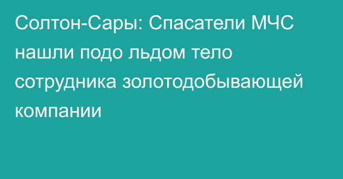 Солтон-Сары: Спасатели МЧС нашли подо льдом тело сотрудника золотодобывающей компании