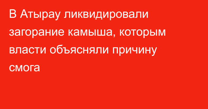 В Атырау ликвидировали загорание камыша, которым власти объясняли причину смога