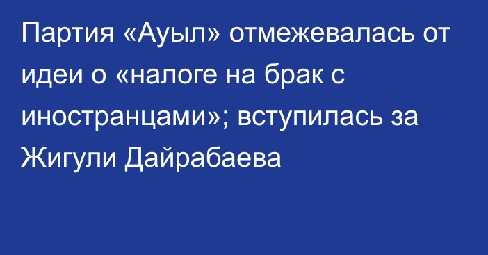 Партия «Ауыл» отмежевалась от идеи о «налоге на брак с иностранцами»; вступилась за Жигули Дайрабаева