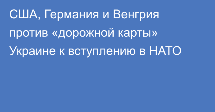 США, Германия и Венгрия против «дорожной карты» Украине к вступлению в НАТО