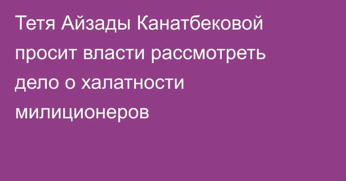 Тетя Айзады Канатбековой просит власти рассмотреть дело о халатности милиционеров