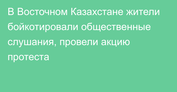 В Восточном Казахстане жители бойкотировали общественные слушания, провели акцию протеста