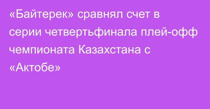 «Байтерек» сравнял счет в серии четвертьфинала плей-офф чемпионата Казахстана с «Актобе»