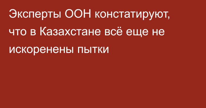 Эксперты ООН констатируют, что в Казахстане всё еще не искоренены пытки