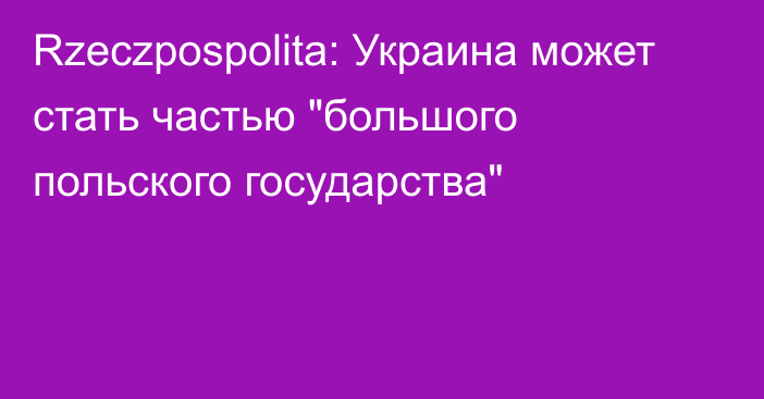 Rzeczpospolita: Украина может стать частью 