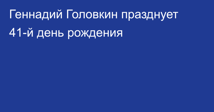 Геннадий Головкин празднует 41-й день рождения