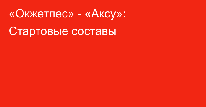 «Окжетпес» - «Аксу»: Стартовые составы