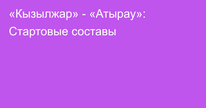 «Кызылжар» - «Атырау»: Стартовые составы