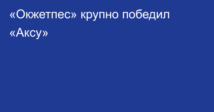 «Окжетпес» крупно победил «Аксу»