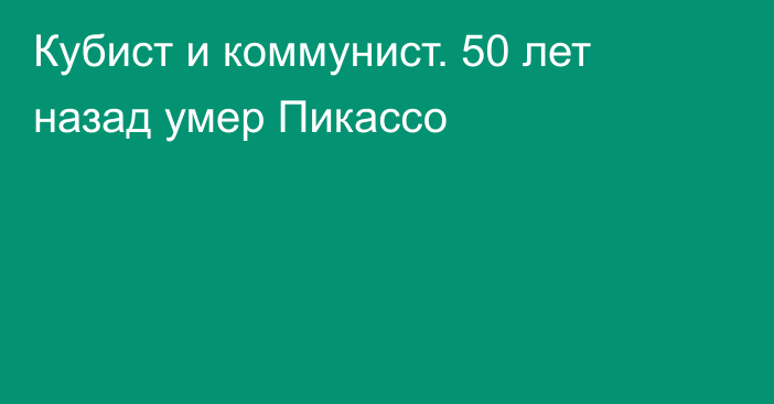 Кубист и коммунист. 50 лет назад умер Пикассо