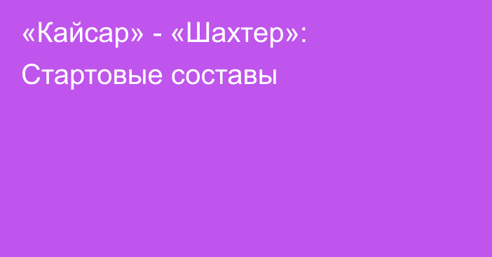 «Кайсар» - «Шахтер»: Стартовые составы