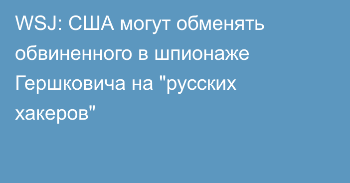 WSJ: США могут обменять обвиненного в шпионаже Гершковича на 