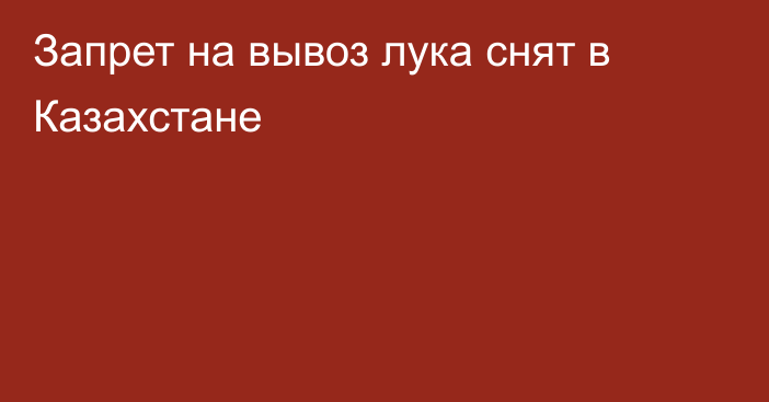 Запрет на вывоз лука снят в Казахстане