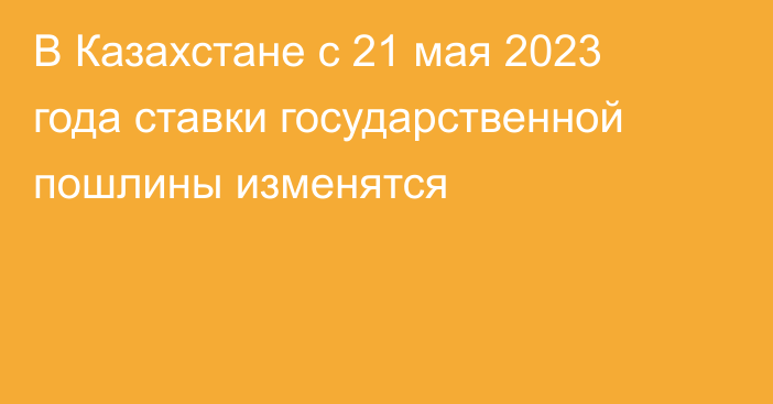 В Казахстане c 21 мая 2023 года ставки государственной пошлины изменятся