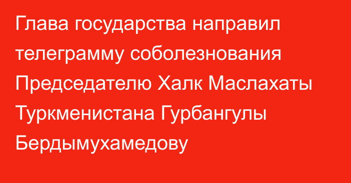 Глава государства направил телеграмму соболезнования Председателю Халк Маслахаты Туркменистана Гурбангулы Бердымухамедову