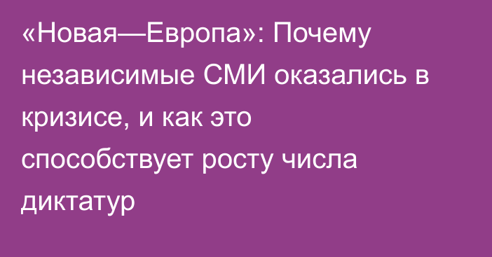 «Новая—Европа»: Почему независимые СМИ оказались в кризисе, и как это способствует росту числа диктатур