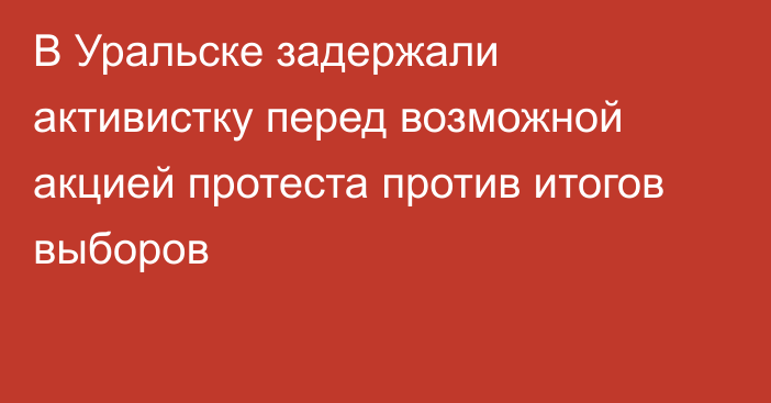 В Уральске задержали активистку перед возможной акцией протеста против итогов выборов