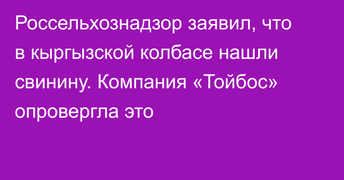 Россельхознадзор заявил, что в кыргызской колбасе нашли свинину. Компания «Тойбос» опровергла это