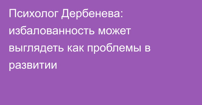 Психолог Дербенева: избалованность может выглядеть как проблемы в развитии