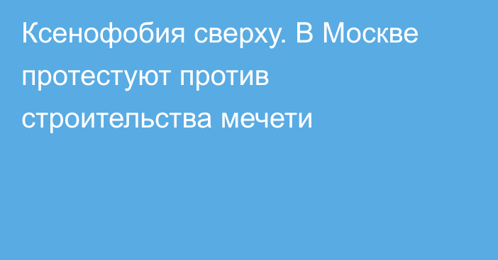 Ксенофобия сверху. В Москве протестуют против строительства мечети