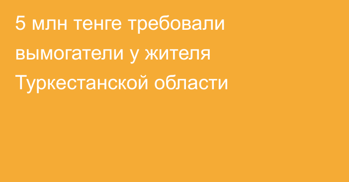 5 млн тенге требовали вымогатели у жителя Туркестанской области