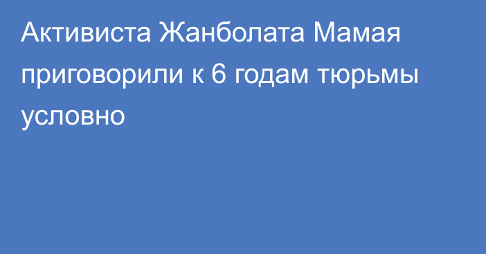 Активиста Жанболата Мамая приговорили к 6 годам тюрьмы условно