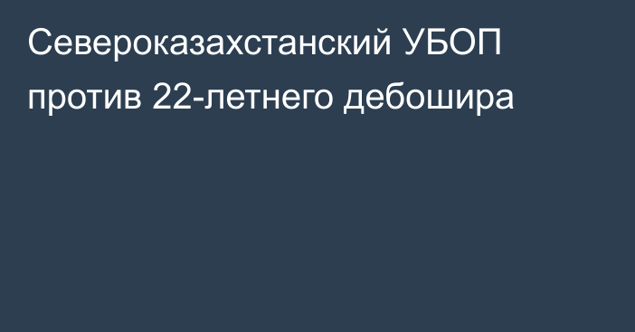 Североказахстанский УБОП против 22-летнего дебошира