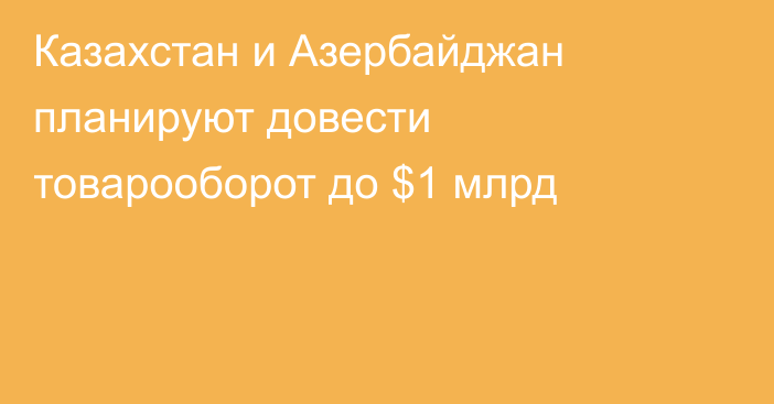 Казахстан и Азербайджан планируют довести товарооборот до $1 млрд