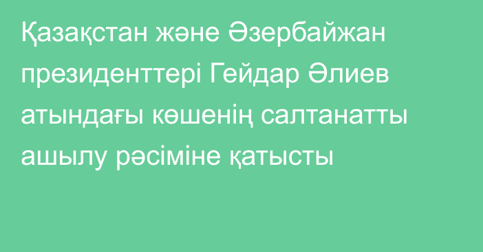 Қазақстан және Әзербайжан президенттері Гейдар Әлиев атындағы көшенің салтанатты ашылу рәсіміне қатысты