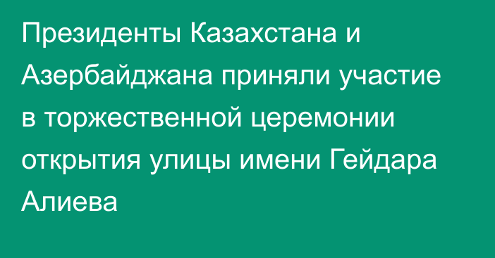 Президенты Казахстана и Азербайджана приняли участие в торжественной церемонии открытия улицы имени Гейдара Алиева