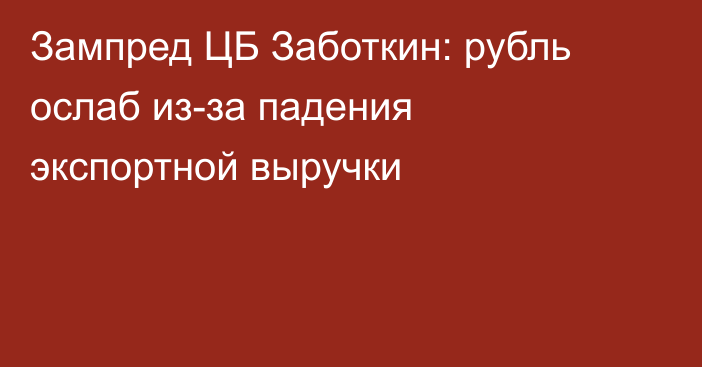 Зампред ЦБ Заботкин: рубль ослаб из-за падения экспортной выручки