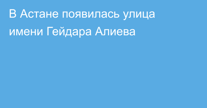 В Астане появилась улица имени Гейдара Алиева