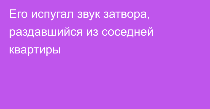 Его испугал звук затвора, раздавшийся из соседней квартиры