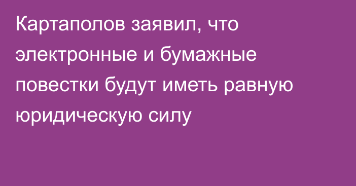 Картаполов заявил, что электронные и бумажные повестки будут иметь равную юридическую силу