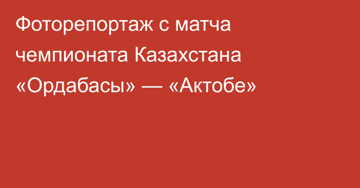 Фоторепортаж с матча чемпионата Казахстана «Ордабасы» — «Актобе»