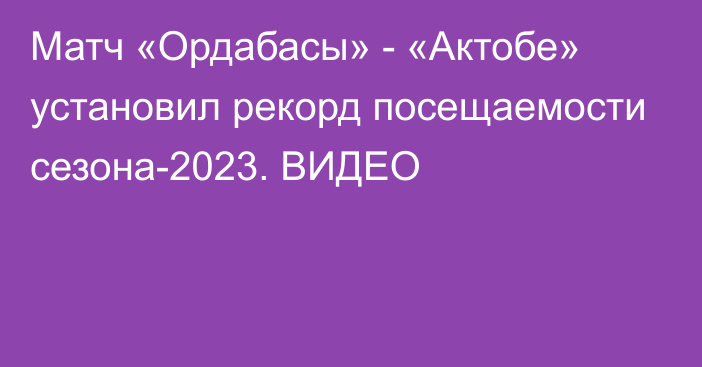 Матч «Ордабасы» - «Актобе» установил рекорд посещаемости сезона-2023. ВИДЕО