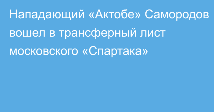 Нападающий «Актобе» Самородов вошел в трансферный лист московского «Спартака»